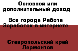 Основной или дополнительный доход - Все города Работа » Заработок в интернете   . Ставропольский край,Лермонтов г.